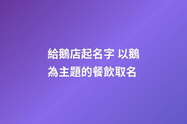 給鵝店起名字 以鵝為主題的餐飲取名-第1張-店鋪起名-玄機(jī)派